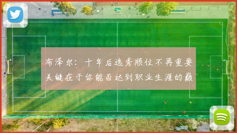 布泽尔：十年后选秀顺位不再重要关键在于你能否达到职业生涯的巅峰