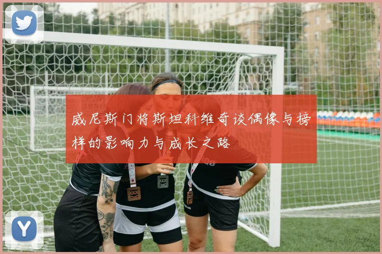 威尼斯门将斯坦科维奇谈偶像与榜样的影响力与成长之路