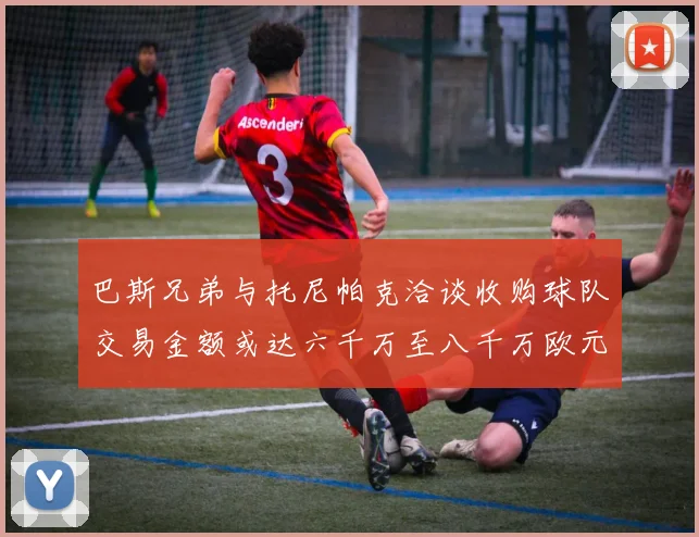 巴斯兄弟与托尼帕克洽谈收购球队交易金额或达六千万至八千万欧元