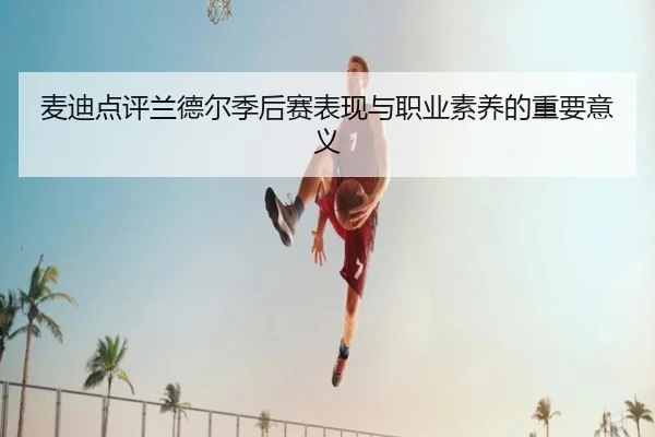 麦迪点评兰德尔季后赛表现与职业素养的重要意义