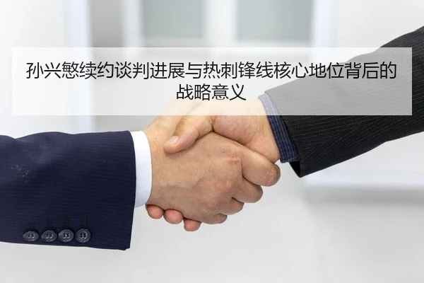 孙兴慜续约谈判进展与热刺锋线核心地位背后的战略意义