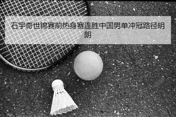 石宇奇世锦赛前热身赛连胜中国男单冲冠路径明朗