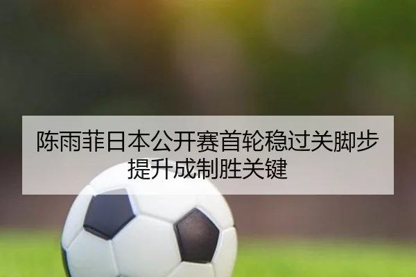 陈雨菲日本公开赛首轮稳过关脚步提升成制胜关键