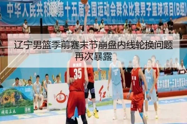辽宁男篮季前赛末节崩盘内线轮换问题再次暴露