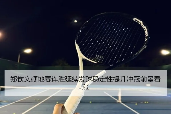 郑钦文硬地赛连胜延续发球稳定性提升冲冠前景看涨